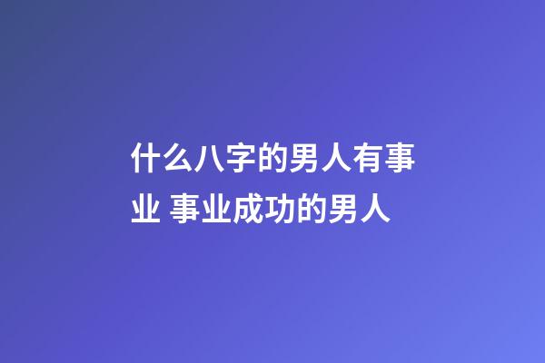 什么八字的男人有事业 事业成功的男人
